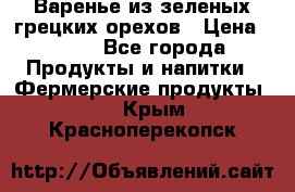 Варенье из зеленых грецких орехов › Цена ­ 400 - Все города Продукты и напитки » Фермерские продукты   . Крым,Красноперекопск